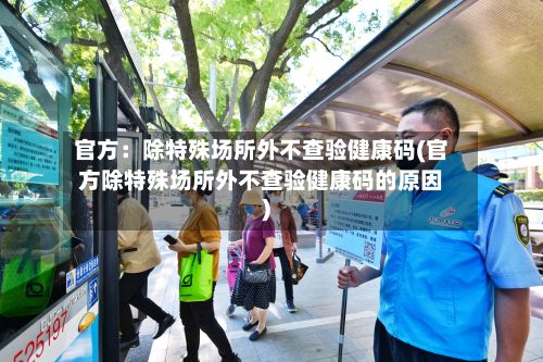 官方：除特殊场所外不查验健康码(官方除特殊场所外不查验健康码的原因)-第2张图片