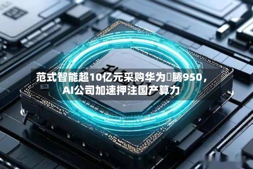 范式智能超10亿元采购华为昇腾950	，AI公司加速押注国产算力-第3张图片