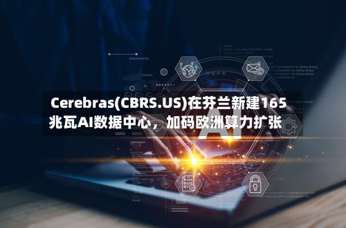 Cerebras(CBRS.US)在芬兰新建165兆瓦AI数据中心，加码欧洲算力扩张