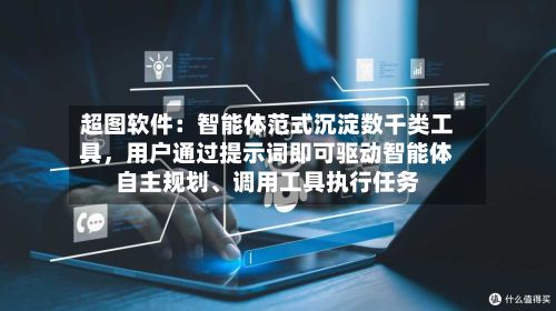 超图软件：智能体范式沉淀数千类工具，用户通过提示词即可驱动智能体自主规划、调用工具执行任务-第2张图片