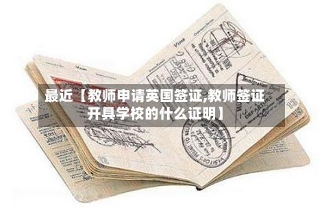 最近【教师申请英国签证,教师签证开具学校的什么证明】