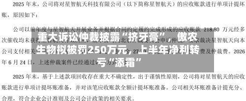 重大诉讼仲裁披露“挤牙膏”,傲农生物拟被罚250万元,上半年净利转亏“添霜”
