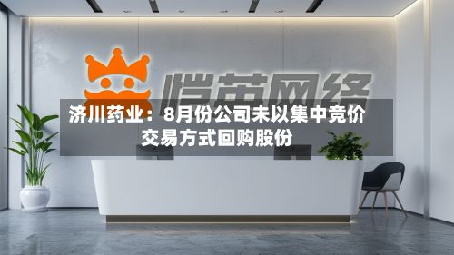 济川药业：8月份公司未以集中竞价交易方式回购股份-第2张图片