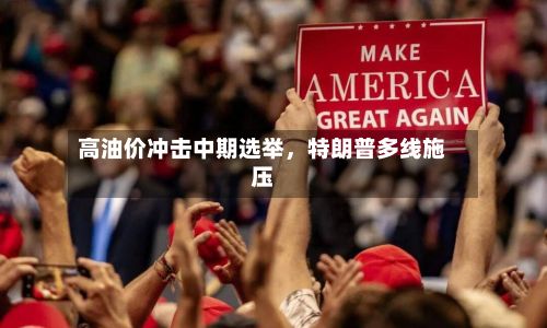 高油价冲击中期选举，特朗普多线施压