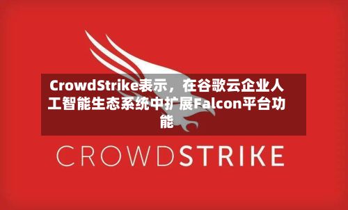 CrowdStrike表示，在谷歌云企业人工智能生态系统中扩展Falcon平台功能-第2张图片