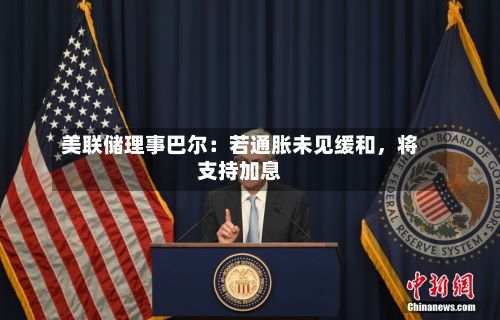 美联储理事巴尔：若通胀未见缓和	，将支持加息-第2张图片