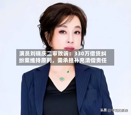 演员刘晓庆二审败诉：330万借贷纠纷案维持原判，需承担补充清偿责任-第2张图片