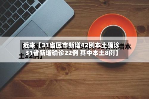 近来【31省区市新增42例本土确诊31省新增确诊22例 其中本土8例】