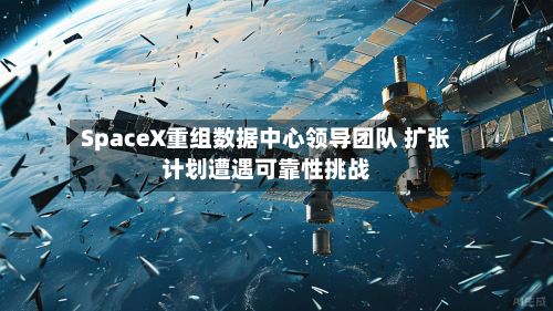 SpaceX重组数据中心领导团队 扩张计划遭遇可靠性挑战-第2张图片