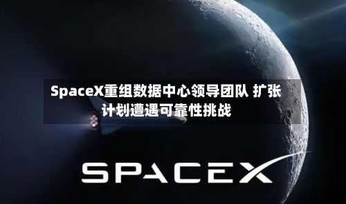 SpaceX重组数据中心领导团队 扩张计划遭遇可靠性挑战-第3张图片