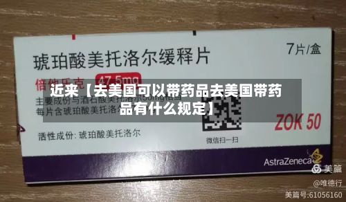 近来【去美国可以带药品去美国带药品有什么规定】