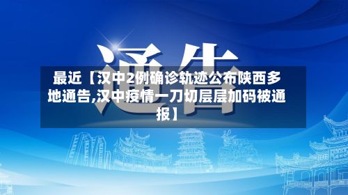 最近【汉中2例确诊轨迹公布陕西多地通告,汉中疫情一刀切层层加码被通报】