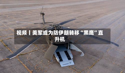 视频丨美军或为防伊朗转移“黑鹰”直升机-第2张图片