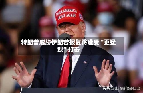 特朗普威胁伊朗若报复将遭受“更猛烈”打击-第2张图片