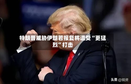 特朗普威胁伊朗若报复将遭受“更猛烈”打击