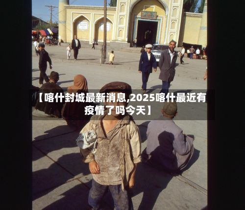 【喀什封城最新消息,2025喀什最近有疫情了吗今天】-第3张图片
