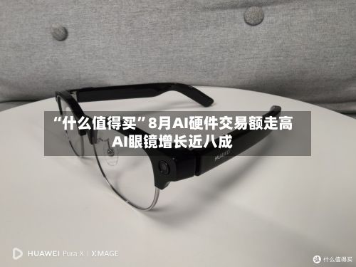 “什么值得买”8月AI硬件交易额走高 AI眼镜增长近八成-第2张图片