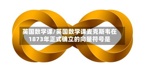 英国数学课/英国数学课麦克斯韦在1873年正式确立的向量符号是-第3张图片