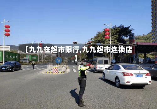 【九九在超市限行,九九超市连锁店】-第2张图片