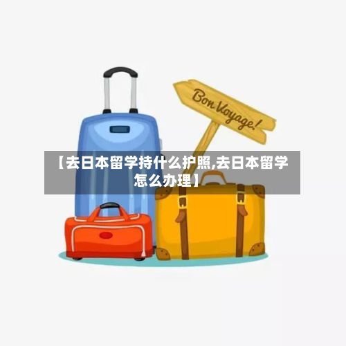 【去日本留学持什么护照,去日本留学怎么办理】-第2张图片