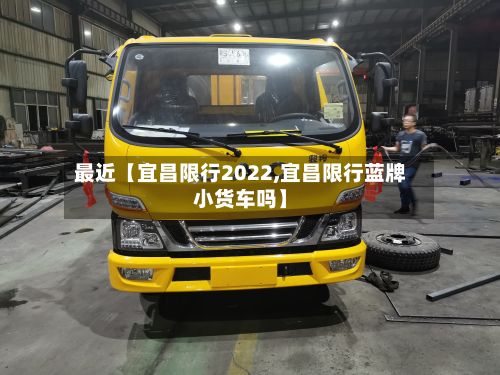 最近【宜昌限行2022,宜昌限行蓝牌小货车吗】