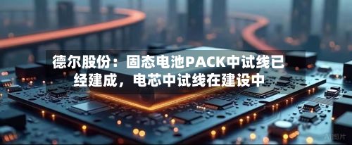 德尔股份：固态电池PACK中试线已经建成，电芯中试线在建设中-第2张图片