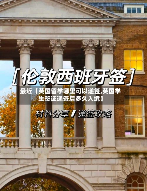 最近【英国留学哪里可以递签,英国学生签证递签后多久入境】-第2张图片