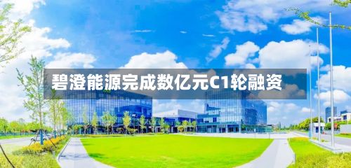 碧澄能源完成数亿元C1轮融资