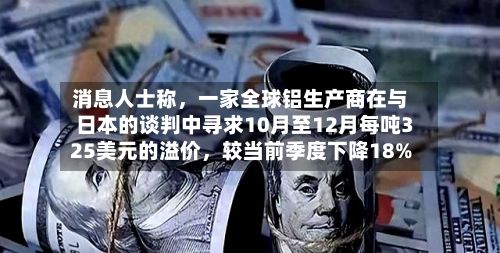 消息人士称，一家全球铝生产商在与日本的谈判中寻求10月至12月每吨325美元的溢价，较当前季度下降18%