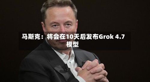 马斯克：将会在10天后发布Grok 4.7 模型