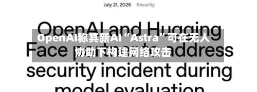 OpenAI称其新AI“Astra”可在无人协助下构建网络攻击-第2张图片