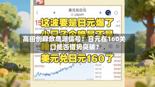 高田创释放鹰派信号！日元在160关口能否借势突破？