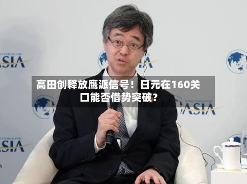 高田创释放鹰派信号！日元在160关口能否借势突破？-第2张图片