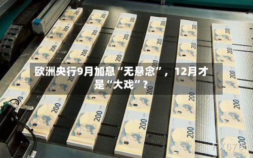 欧洲央行9月加息“无悬念”，12月才是“大戏	”？-第3张图片
