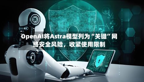 OpenAI将Astra模型列为“关键”网络安全风险，收紧使用限制-第3张图片