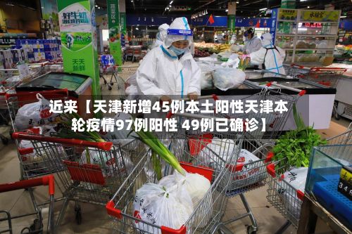 近来【天津新增45例本土阳性天津本轮疫情97例阳性 49例已确诊】