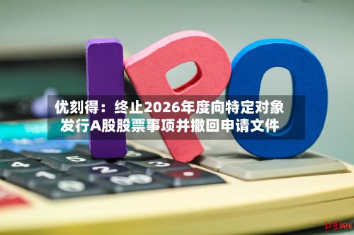 优刻得：终止2026年度向特定对象发行A股股票事项并撤回申请文件