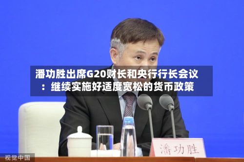 潘功胜出席G20财长和央行行长会议：继续实施好适度宽松的货币政策-第2张图片