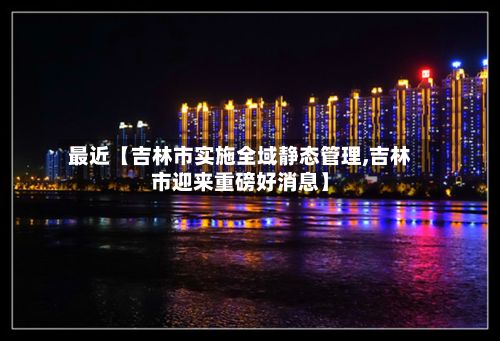 最近【吉林市实施全域静态管理,吉林市迎来重磅好消息】