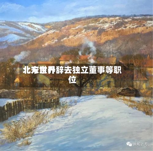 北方世界：宋东升辞去独立董事等职位