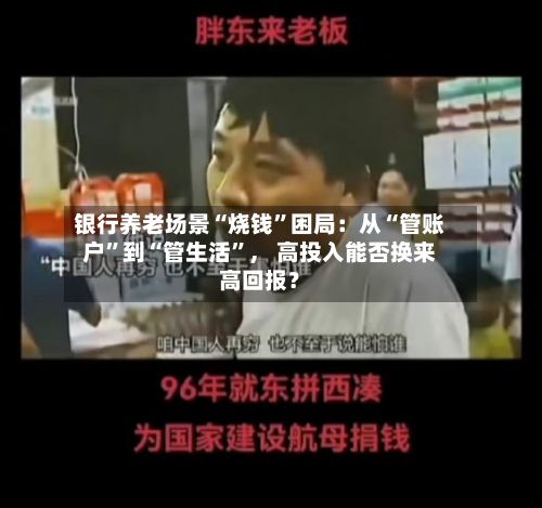 银行养老场景“烧钱”困局：从“管账户”到“管生活”， 高投入能否换来高回报？