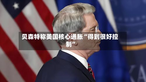 贝森特称美国核心通胀“得到很好控制”-第2张图片