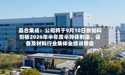晶合集成：公司将于9月10日参加科创板2026年半年度半导体制造、设备及材料行业集体业绩说明会-第2张图片
