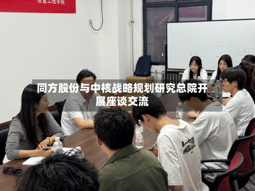 同方股份与中核战略规划研究总院开展座谈交流-第2张图片