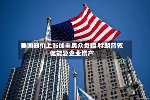 美国油价上涨加重民众负担 特朗普敦促能源企业增产