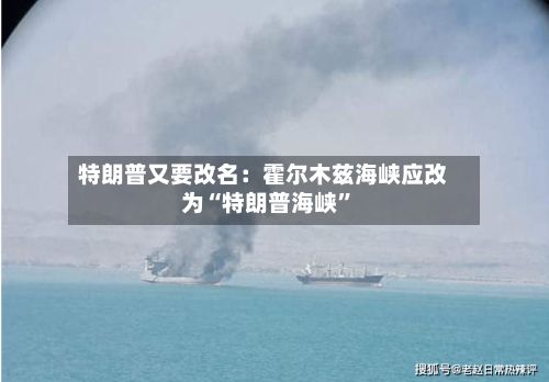 特朗普又要改名：霍尔木兹海峡应改为“特朗普海峡”