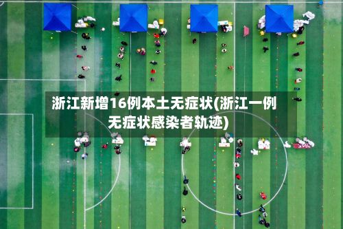 浙江新增16例本土无症状(浙江一例无症状感染者轨迹)