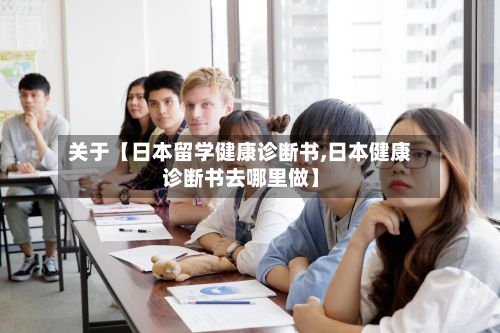 关于【日本留学健康诊断书,日本健康诊断书去哪里做】