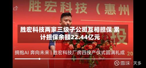 胜宏科技两家三级子公司互相担保 累计担保余额22.44亿元-第2张图片