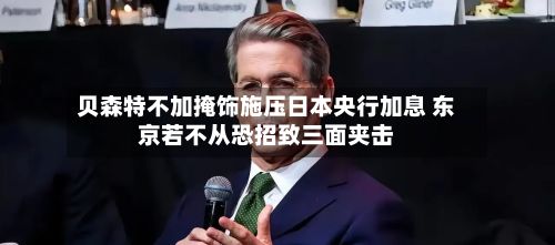 贝森特不加掩饰施压日本央行加息 东京若不从恐招致三面夹击